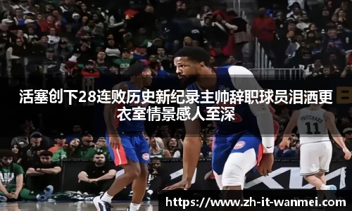 活塞创下28连败历史新纪录主帅辞职球员泪洒更衣室情景感人至深