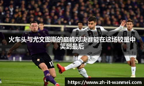 火车头与尤文图斯的巅峰对决谁能在这场较量中笑到最后