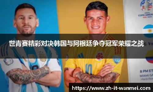 世青赛精彩对决韩国与阿根廷争夺冠军荣耀之战