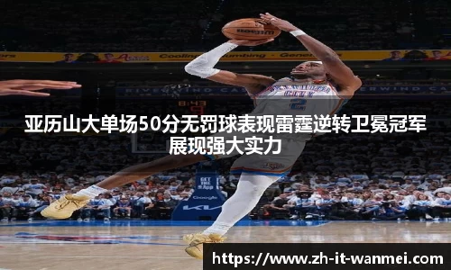 亚历山大单场50分无罚球表现雷霆逆转卫冕冠军展现强大实力