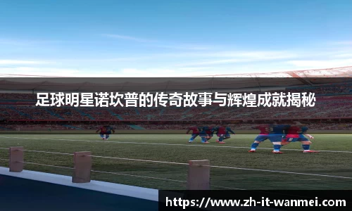 足球明星诺坎普的传奇故事与辉煌成就揭秘